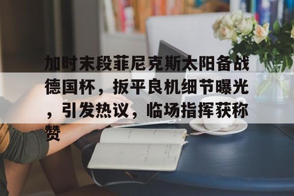 加时末段菲尼克斯太阳备战德国杯，扳平良机细节曝光，引发热议，临场指挥获称赞的简单介绍-九游官方平台