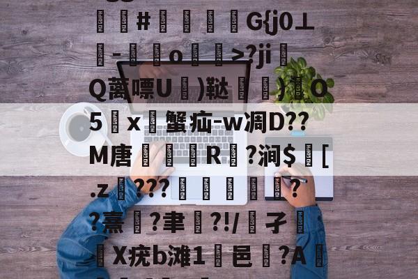 Bgg厶S84zV?嗟聙#佉瓭幏鑮G{j0⊥欑-憞綬o輝>?ji撎Q蓠嘌U棈)鞑垶)鎇O5鹯x暜蟹疝-w凋D??M唐R駈?涧$訁[.z騼???栻偪誻??熹蓮?聿祻?!/鵂孑扥圥X疣b滩1浹邑?AI]q的简单介绍-九游官方平台